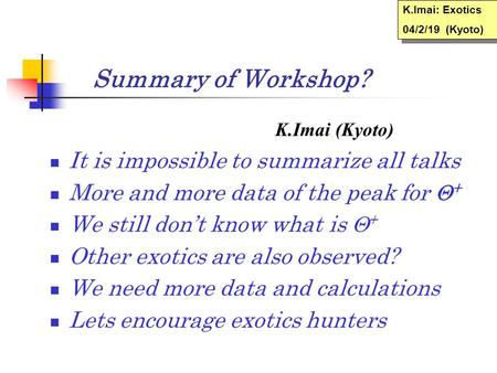 Summary of Workshop? K.Imai (Kyoto) It is impossible to summarize all talks More and more data of the peak for  + We still don’t know what is  + Other.