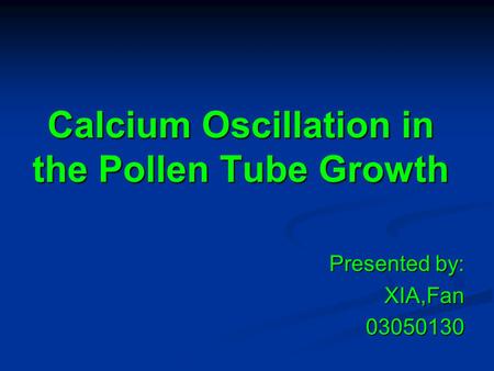 Calcium Oscillation in the Pollen Tube Growth Presented by: XIA,Fan03050130.