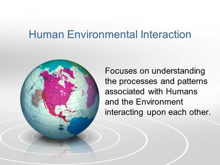 Human Environmental Interaction Focuses on understanding the processes and patterns associated with Humans and the Environment interacting upon each other.