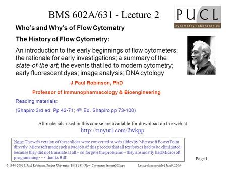 © 1990-2006 J. Paul Robinson, Purdue University BMS 631- Flow Cytometry lecture002.ppt Page 1 BMS 602A/631 - Lecture 2 Who’s and Why’s of Flow Cytometry.