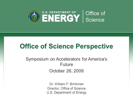 Office of Science Perspective Symposium on Accelerators for America’s Future October 26, 2009 Dr. William F. Brinkman Director, Office of Science U.S.