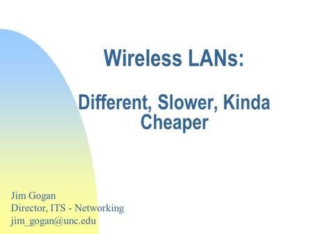 Wireless LANs: Different, Slower, Kinda Cheaper Jim Gogan Director, ITS - Networking