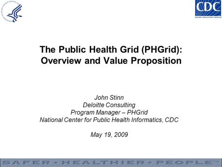The Public Health Grid (PHGrid): Overview and Value Proposition John Stinn Deloitte Consulting Program Manager – PHGrid National Center for Public Health.