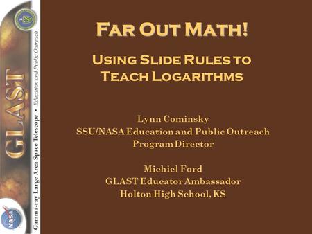 Far Out Math! Using Slide Rules to Teach Logarithms Lynn Cominsky SSU/NASA Education and Public Outreach Program Director Michiel Ford GLAST Educator Ambassador.