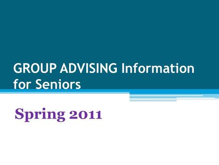 GROUP ADVISING Information for Seniors Spring 2011.
