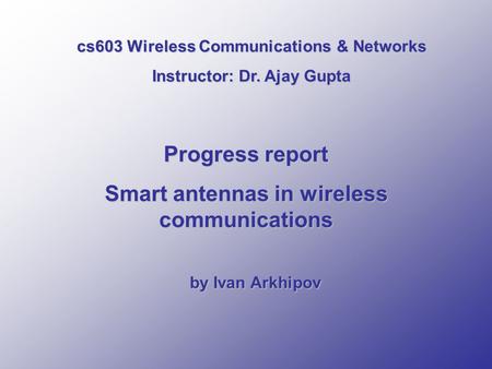 Progress report Smart antennas in wireless communications by Ivan Arkhipov cs603 Wireless Communications & Networks Instructor: Dr. Ajay Gupta.