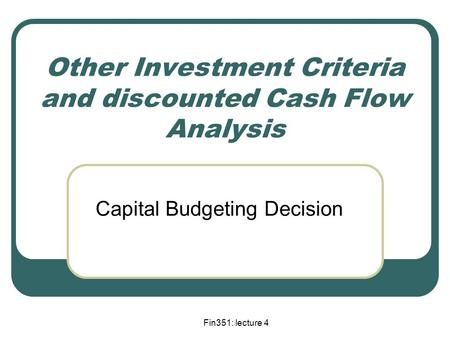 Fin351: lecture 4 Other Investment Criteria and discounted Cash Flow Analysis Capital Budgeting Decision.