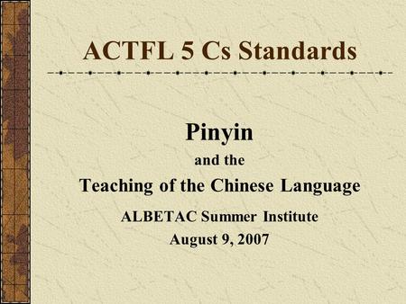 ACTFL 5 Cs Standards Pinyin and the Teaching of the Chinese Language ALBETAC Summer Institute August 9, 2007.