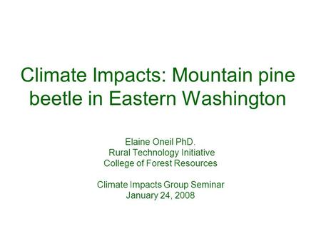 Climate Impacts: Mountain pine beetle in Eastern Washington Elaine Oneil PhD. Rural Technology Initiative College of Forest Resources Climate Impacts Group.