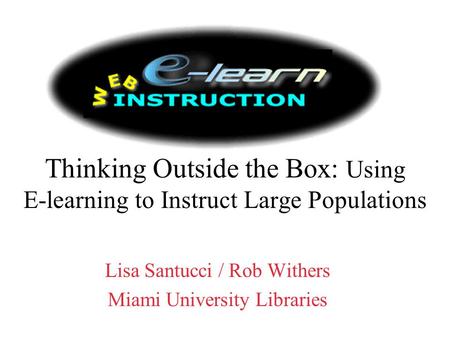 Thinking Outside the Box: Using E-learning to Instruct Large Populations Lisa Santucci / Rob Withers Miami University Libraries.
