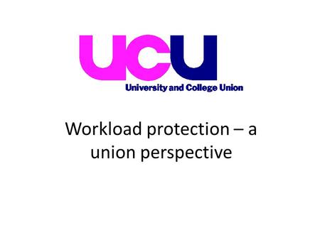 Workload protection – a union perspective. UCU is supportive of the general principles identified by the MAW project i.e. Equality Transparency Consultation.
