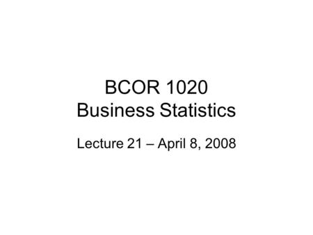 BCOR 1020 Business Statistics Lecture 21 – April 8, 2008.