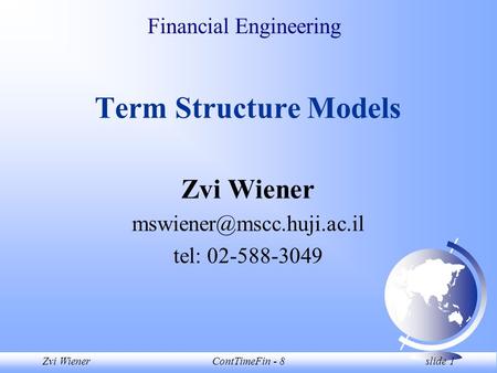 Zvi WienerContTimeFin - 8 slide 1 Financial Engineering Term Structure Models Zvi Wiener tel: 02-588-3049.