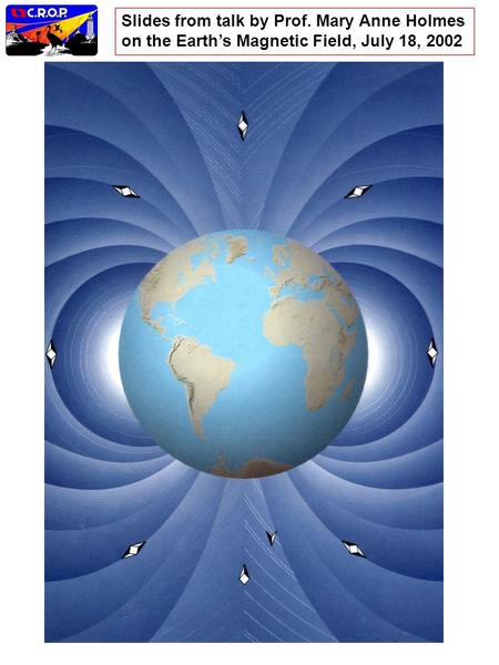 Slides from talk by Prof. Mary Anne Holmes on the Earth’s Magnetic Field, July 18, 2002.