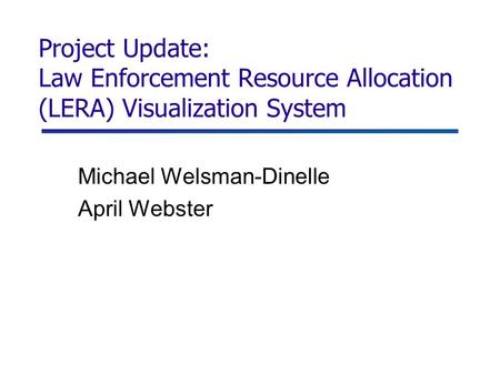 Project Update: Law Enforcement Resource Allocation (LERA) Visualization System Michael Welsman-Dinelle April Webster.