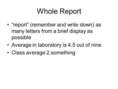 Whole Report “report” (remember and write down) as many letters from a brief display as possible Average in laboratory is 4.5 out of nine Class average.