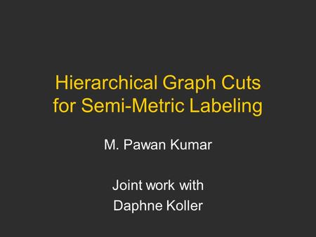Hierarchical Graph Cuts for Semi-Metric Labeling M. Pawan Kumar Joint work with Daphne Koller.