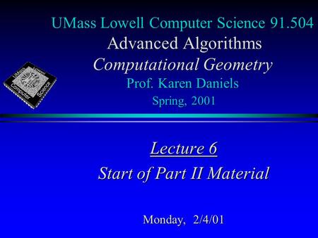 UMass Lowell Computer Science 91.504 Advanced Algorithms Computational Geometry Prof. Karen Daniels Spring, 2001 Lecture 6 Start of Part II Material Monday,