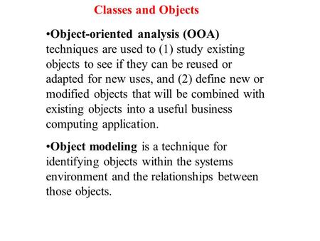 Object-oriented analysis (OOA) techniques are used to (1) study existing objects to see if they can be reused or adapted for new uses, and (2) define new.