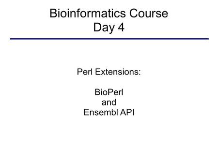 Bioinformatics Course Day 4 Perl Extensions: BioPerl and Ensembl API.