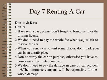 Day 7 Renting A Car Don’ts & Do‘s Don’ts 1.If we rent a car, please don’t forget to bring the id or the driving license. 2.We don’t need to pay the whole.
