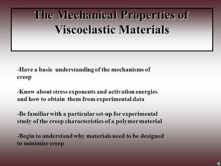 The Mechanical Properties of Viscoelastic Materials -Have a basic understanding of the mechanisms of creep -Know about stress exponents and activation.