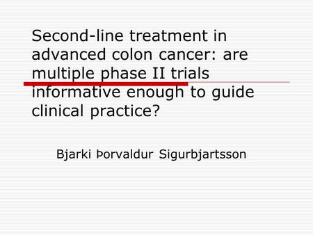 Second-line treatment in advanced colon cancer: are multiple phase II trials informative enough to guide clinical practice? Bjarki Þorvaldur Sigurbjartsson.