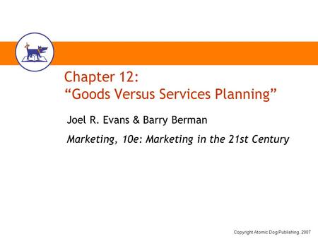 Copyright Atomic Dog Publishing, 2007 Chapter 12: “Goods Versus Services Planning” Joel R. Evans & Barry Berman Marketing, 10e: Marketing in the 21st Century.