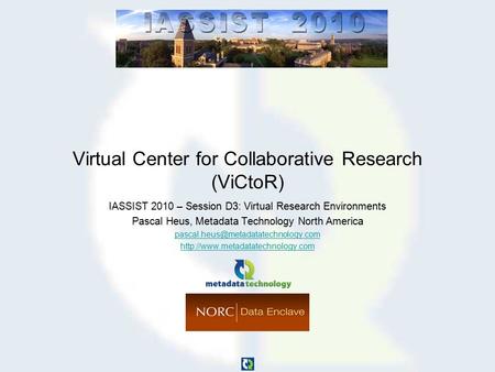 Virtual Center for Collaborative Research (ViCtoR) IASSIST 2010 – Session D3: Virtual Research Environments Pascal Heus, Metadata Technology North America.