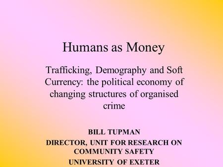 Humans as Money Trafficking, Demography and Soft Currency: the political economy of changing structures of organised crime BILL TUPMAN DIRECTOR, UNIT.
