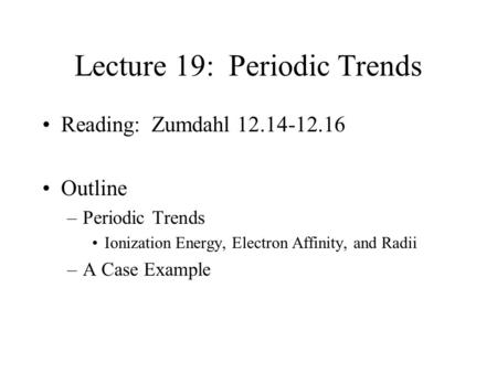 Lecture 19: Periodic Trends Reading: Zumdahl 12.14-12.16 Outline –Periodic Trends Ionization Energy, Electron Affinity, and Radii –A Case Example.