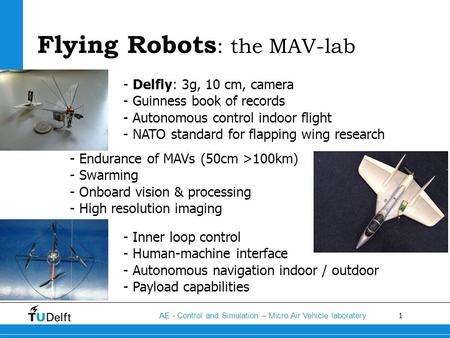 1 AE - Control and Simulation – Micro Air Vehicle laboratory Flying Robots : the MAV-lab - Delfly: 3g, 10 cm, camera - Guinness book of records - Autonomous.