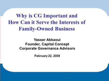 Yasser Akkaoui Founder, Capital Concept Corporate Governance Advisors February 22, 2009 Why is CG Important and How Can it Serve the Interests of Family-Owned.
