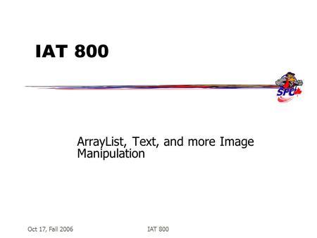 Oct 17, Fall 2006IAT 800 ArrayList, Text, and more Image Manipulation.