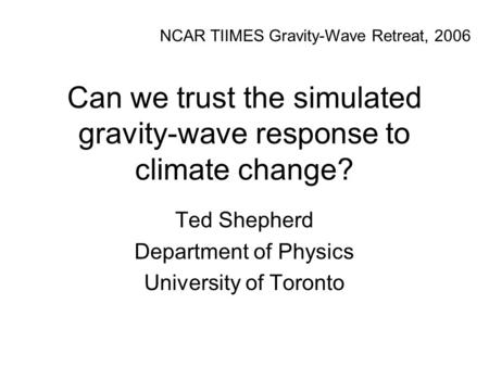 Can we trust the simulated gravity-wave response to climate change? Ted Shepherd Department of Physics University of Toronto NCAR TIIMES Gravity-Wave Retreat,