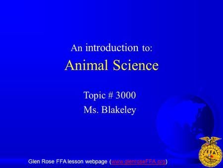 Animal Science An introduction to: Glen Rose FFA lesson webpage (www.glenroseFFA.org)www.glenroseFFA.org Topic # 3000 Ms. Blakeley.