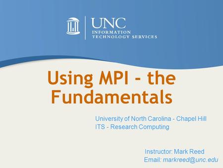 Using MPI - the Fundamentals University of North Carolina - Chapel Hill ITS - Research Computing Instructor: Mark Reed