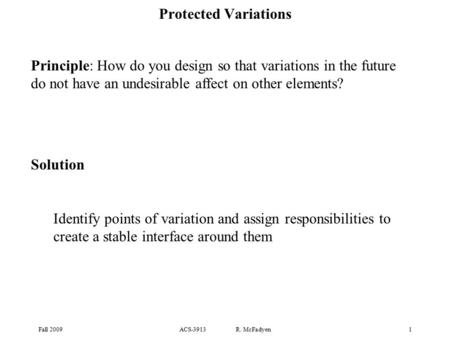 Fall 2009ACS-3913 R. McFadyen1 Protected Variations Principle: How do you design so that variations in the future do not have an undesirable affect on.