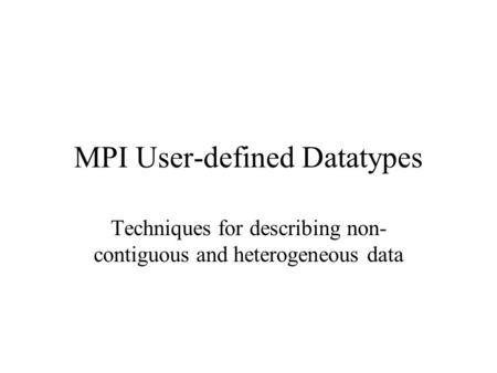 MPI User-defined Datatypes Techniques for describing non- contiguous and heterogeneous data.