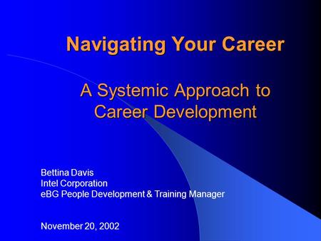 Navigating Your Career A Systemic Approach to Career Development Bettina Davis Intel Corporation eBG People Development & Training Manager November 20,