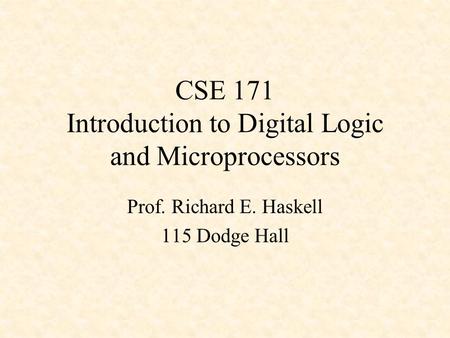 CSE 171 Introduction to Digital Logic and Microprocessors Prof. Richard E. Haskell 115 Dodge Hall.