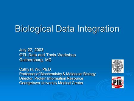 Biological Data Integration July 22, 2003 GTL Data and Tools Workshop Gaithersburg, MD Cathy H. Wu, Ph.D. Professor of Biochemistry & Molecular Biology.