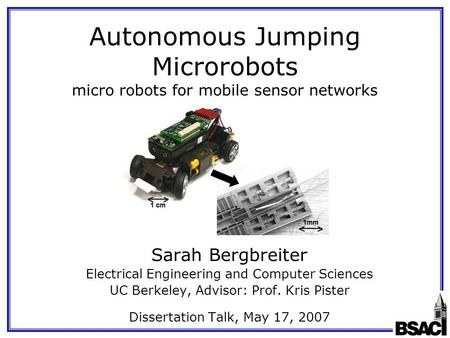 Autonomous Jumping Microrobots micro robots for mobile sensor networks Sarah Bergbreiter Electrical Engineering and Computer Sciences UC Berkeley, Advisor: