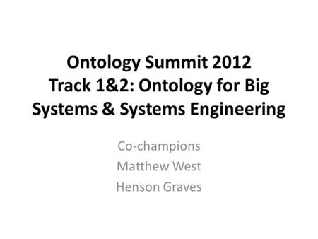 Ontology Summit 2012 Track 1&2: Ontology for Big Systems & Systems Engineering Co-champions Matthew West Henson Graves.