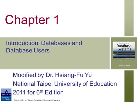 Copyright © 2007 Ramez Elmasri and Shamkant B. Navathe Chapter 1 Introduction: Databases and Database Users Modified by Dr. Hsiang-Fu Yu National Taipei.