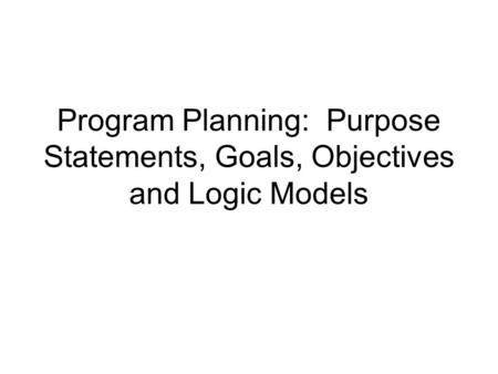 Program Planning: Purpose Statements, Goals, Objectives and Logic Models.