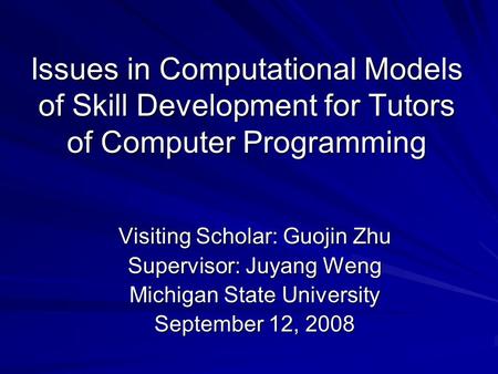 Issues in Computational Models of Skill Development for Tutors of Computer Programming Visiting Scholar: Guojin Zhu Supervisor: Juyang Weng Michigan State.