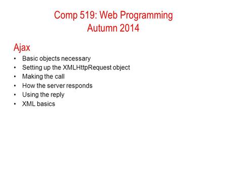 Comp 519: Web Programming Autumn 2014 Ajax Basic objects necessary Setting up the XMLHttpRequest object Making the call How the server responds Using the.