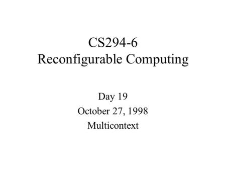 CS294-6 Reconfigurable Computing Day 19 October 27, 1998 Multicontext.
