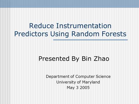 Reduce Instrumentation Predictors Using Random Forests Presented By Bin Zhao Department of Computer Science University of Maryland May 3 2005.